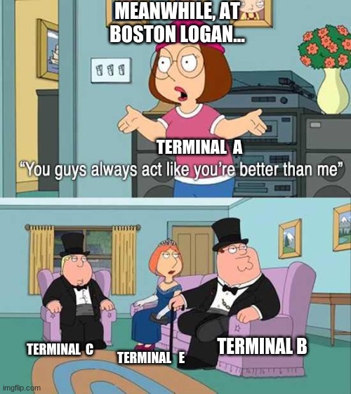 How it be at Boston Logan... | MEANWHILE, AT BOSTON LOGAN... TERMINAL  A; TERMINAL B; TERMINAL  C; TERMINAL   E | image tagged in you guys always act like you're better than me | made w/ Imgflip meme maker