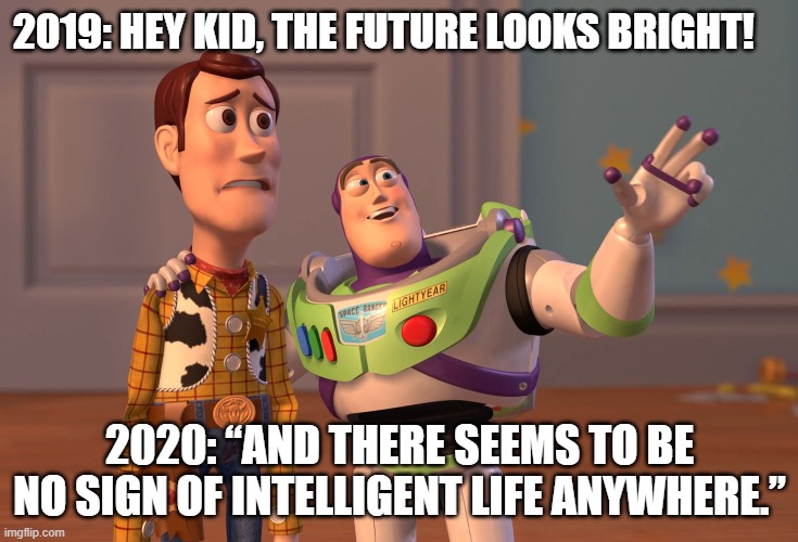 X, X Everywhere | 2019: HEY KID, THE FUTURE LOOKS BRIGHT! 2020: “AND THERE SEEMS TO BE NO SIGN OF INTELLIGENT LIFE ANYWHERE.” | image tagged in memes,x x everywhere | made w/ Imgflip meme maker