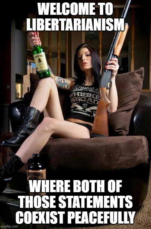 Guns alcohol and women | WELCOME TO LIBERTARIANISM WHERE BOTH OF THOSE STATEMENTS COEXIST PEACEFULLY | image tagged in guns alcohol and women | made w/ Imgflip meme maker