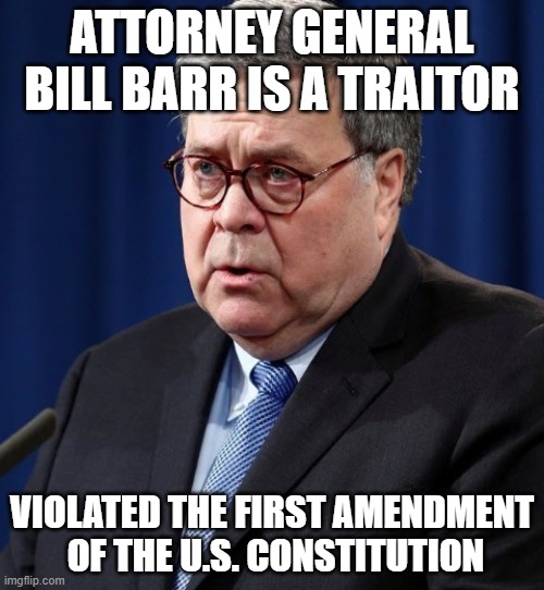 IMPEACH BILL BARR FOR HIS CRIME | ATTORNEY GENERAL BILL BARR IS A TRAITOR; VIOLATED THE FIRST AMENDMENT  OF THE U.S. CONSTITUTION | image tagged in impeach,bill barr,right to peaceful protest,first amendment,traitor,us constitution | made w/ Imgflip meme maker