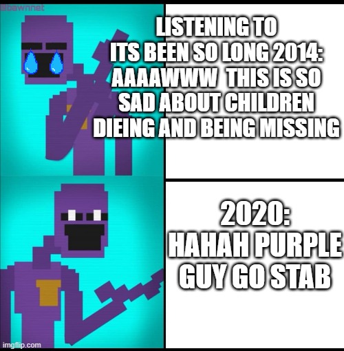 its been so long CG5 year difference | LISTENING TO ITS BEEN SO LONG 2014: AAAAWWW  THIS IS SO SAD ABOUT CHILDREN DIEING AND BEING MISSING; 2020:
HAHAH PURPLE GUY GO STAB | image tagged in fnaf world | made w/ Imgflip meme maker