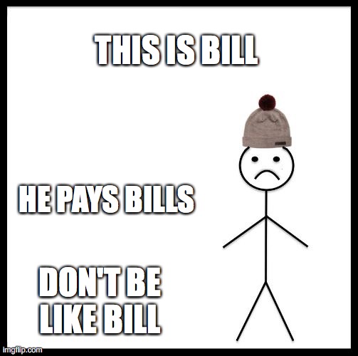 bills am i right? | THIS IS BILL; HE PAYS BILLS; DON'T BE LIKE BILL | image tagged in don't be like bill | made w/ Imgflip meme maker