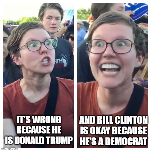 Triggered hypocrite feminist | IT'S WRONG BECAUSE HE IS DONALD TRUMP AND BILL CLINTON IS OKAY BECAUSE HE'S A DEMOCRAT | image tagged in triggered hypocrite feminist | made w/ Imgflip meme maker