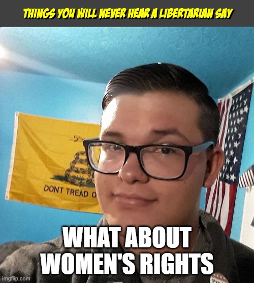 Things you will never hear a Libertarian Say | WHAT ABOUT WOMEN'S RIGHTS | image tagged in things you will never hear a libertarian say | made w/ Imgflip meme maker