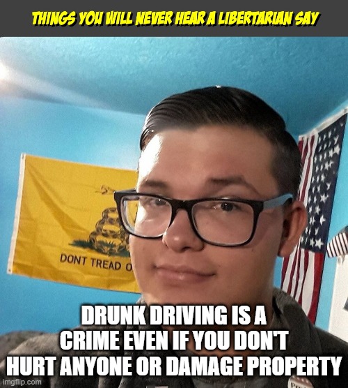 Things you will never hear a Libertarian Say | DRUNK DRIVING IS A CRIME EVEN IF YOU DON'T HURT ANYONE OR DAMAGE PROPERTY | image tagged in things you will never hear a libertarian say | made w/ Imgflip meme maker