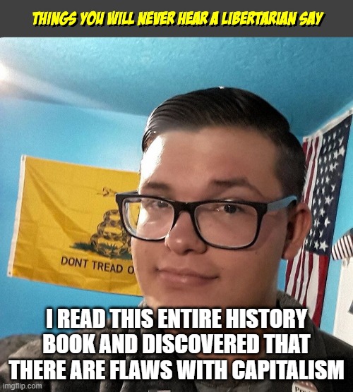 Things you will never hear a Libertarian Say | I READ THIS ENTIRE HISTORY BOOK AND DISCOVERED THAT THERE ARE FLAWS WITH CAPITALISM | image tagged in things you will never hear a libertarian say | made w/ Imgflip meme maker