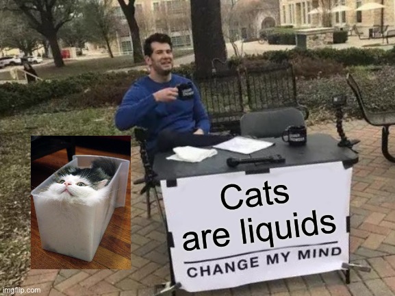 Cats are liquids | Cats are liquids | image tagged in memes,change my mind,cats | made w/ Imgflip meme maker