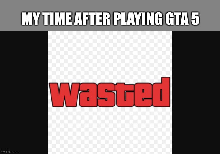 Really Wasted | MY TIME AFTER PLAYING GTA 5 | image tagged in wasted,memes | made w/ Imgflip meme maker