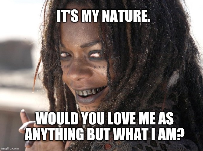 It's my nature | IT'S MY NATURE. WOULD YOU LOVE ME AS ANYTHING BUT WHAT I AM? | image tagged in it's my nature | made w/ Imgflip meme maker