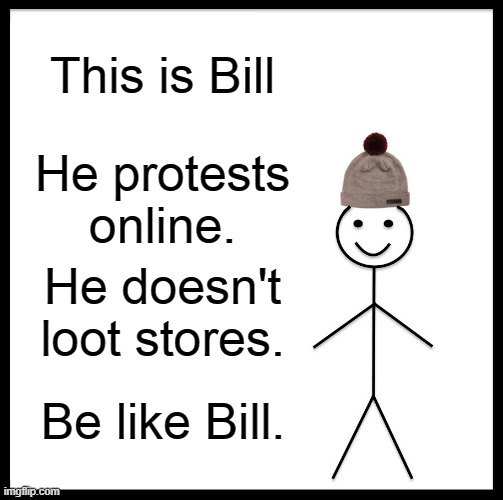 BE LIKE HIM | This is Bill; He protests online. He doesn't loot stores. Be like Bill. | image tagged in memes,be like bill | made w/ Imgflip meme maker