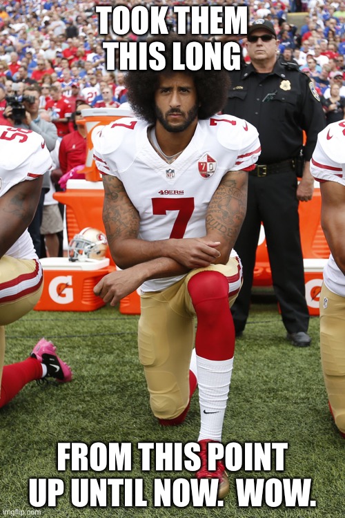 Colin Kaepernick | TOOK THEM THIS LONG FROM THIS POINT UP UNTIL NOW.  WOW. | image tagged in colin kaepernick | made w/ Imgflip meme maker