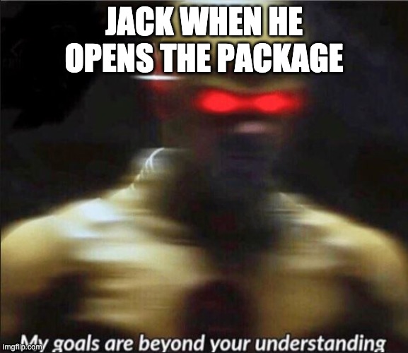 my goals are beyond your understanding | JACK WHEN HE OPENS THE PACKAGE | image tagged in my goals are beyond your understanding | made w/ Imgflip meme maker