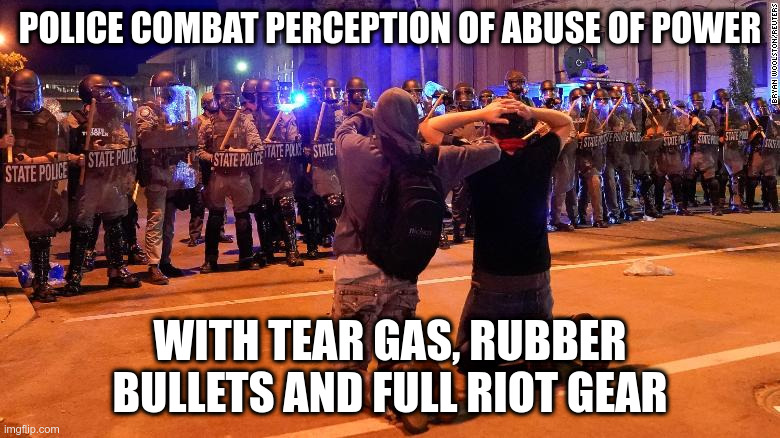 Why don't they trust us? | POLICE COMBAT PERCEPTION OF ABUSE OF POWER; WITH TEAR GAS, RUBBER BULLETS AND FULL RIOT GEAR | image tagged in police abuse,protests,humor,george floyd,dark humor | made w/ Imgflip meme maker