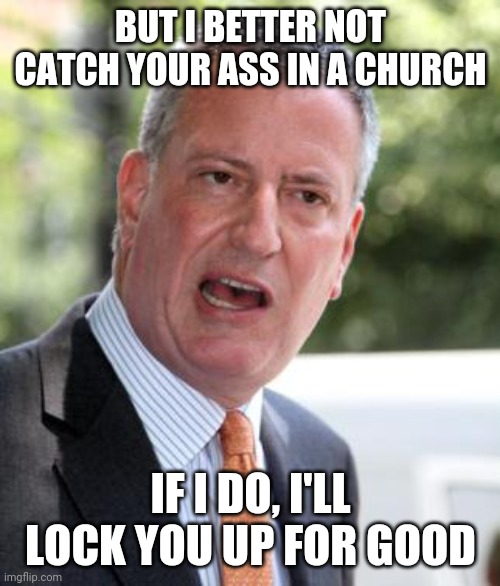 De Blasio | BUT I BETTER NOT CATCH YOUR ASS IN A CHURCH IF I DO, I'LL LOCK YOU UP FOR GOOD | image tagged in de blasio | made w/ Imgflip meme maker