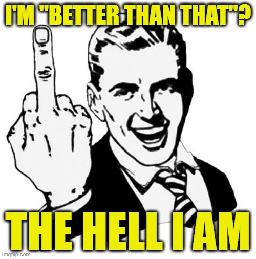 Better Than What? | I'M "BETTER THAN THAT"? THE HELL I AM | image tagged in memes,1950s middle finger | made w/ Imgflip meme maker