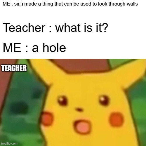 Surprised Pikachu | ME : sir, i made a thing that can be used to look through walls; Teacher : what is it? ME : a hole; TEACHER | image tagged in memes,surprised pikachu | made w/ Imgflip meme maker