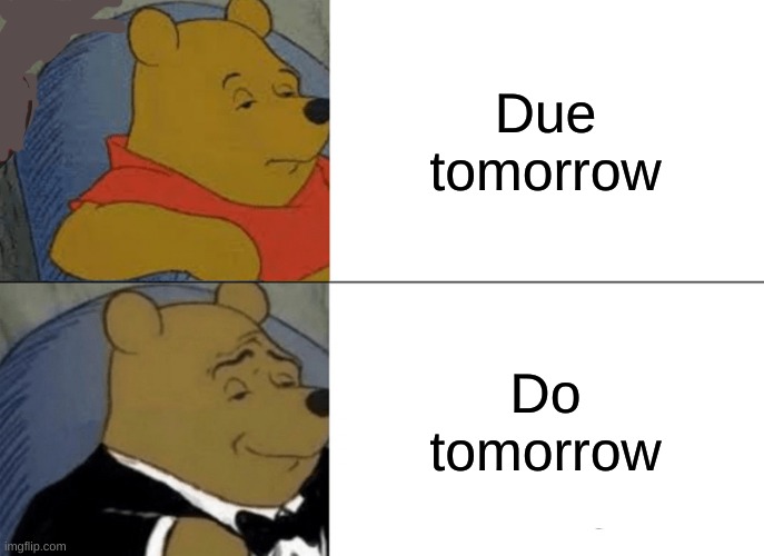 Tuxedo Winnie The Pooh Meme | Due tomorrow; Do tomorrow | image tagged in memes,tuxedo winnie the pooh | made w/ Imgflip meme maker