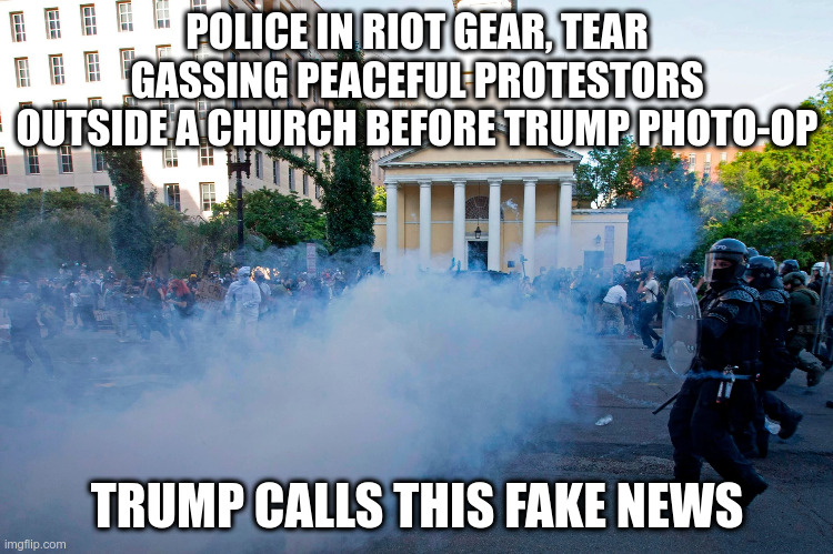 Trump thinks true news that portrays him in a negative light is fake news | POLICE IN RIOT GEAR, TEAR GASSING PEACEFUL PROTESTORS OUTSIDE A CHURCH BEFORE TRUMP PHOTO-OP; TRUMP CALLS THIS FAKE NEWS | image tagged in washington church,trump,photo-op,george floyd,protests,police abuse | made w/ Imgflip meme maker