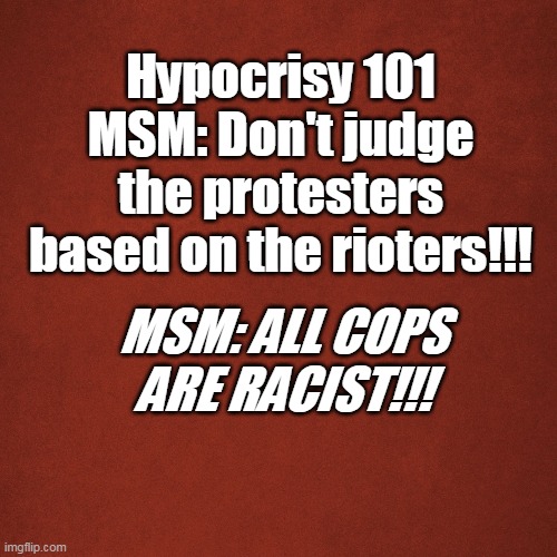 Don't judge | Hypocrisy 101 MSM: Don't judge the protesters based on the rioters!!! MSM: ALL COPS ARE RACIST!!! | image tagged in blank red background | made w/ Imgflip meme maker