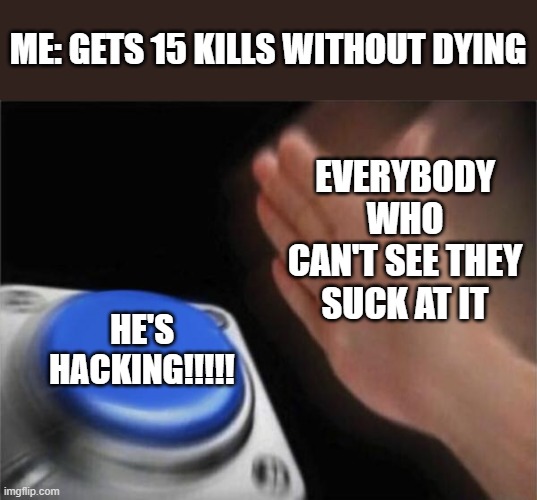 this happens soooo much | ME: GETS 15 KILLS WITHOUT DYING; EVERYBODY WHO CAN'T SEE THEY SUCK AT IT; HE'S HACKING!!!!! | image tagged in memes,blank nut button | made w/ Imgflip meme maker