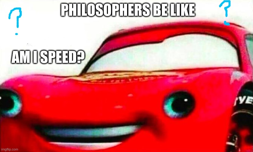 i am speed | PHILOSOPHERS BE LIKE; AM I SPEED? | image tagged in i am speed | made w/ Imgflip meme maker