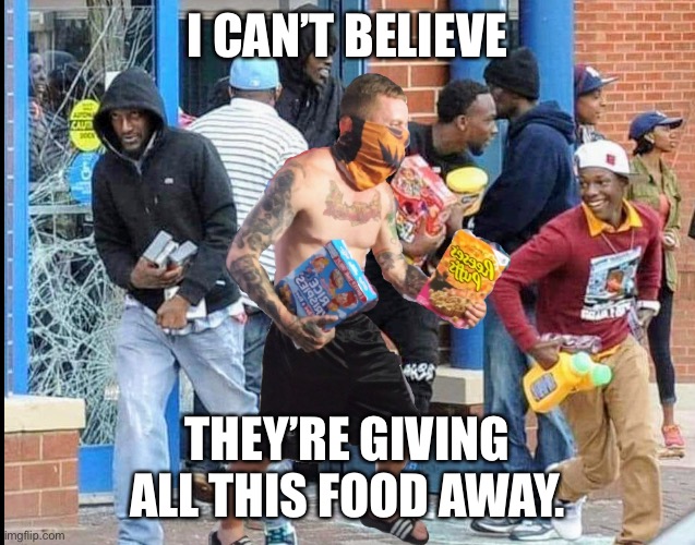 Riots of 2020 | I CAN’T BELIEVE; THEY’RE GIVING ALL THIS FOOD AWAY. | image tagged in riots of 2020 | made w/ Imgflip meme maker
