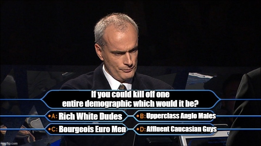 Tough Choice... | If you could kill off one entire demographic which would it be? Bourgeois Euro Men; Rich White Dudes; Upperclass Anglo Males; Affluent Caucasian Guys | image tagged in who wants to be a millionaire | made w/ Imgflip meme maker