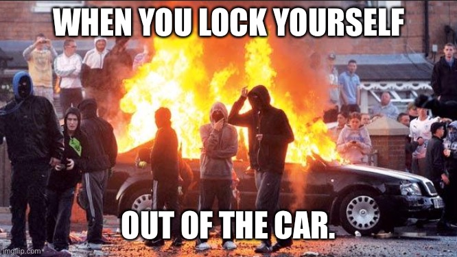 Belfast riots | WHEN YOU LOCK YOURSELF; OUT OF THE CAR. | image tagged in belfast riots | made w/ Imgflip meme maker