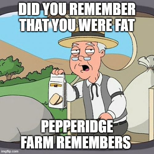 Pepperidge Farm Remembers Meme | DID YOU REMEMBER THAT YOU WERE FAT; PEPPERIDGE FARM REMEMBERS | image tagged in memes,pepperidge farm remembers | made w/ Imgflip meme maker