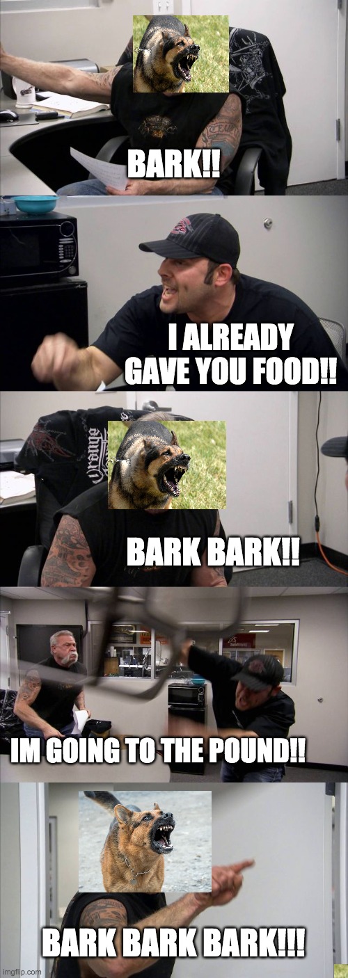 American Chopper Argument | BARK!! I ALREADY GAVE YOU FOOD!! BARK BARK!! IM GOING TO THE POUND!! BARK BARK BARK!!! | image tagged in memes,american chopper argument | made w/ Imgflip meme maker