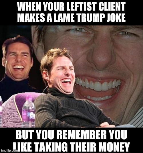 I like money, so you should do stand ☝ | WHEN YOUR LEFTIST CLIENT MAKES A LAME TRUMP JOKE; BUT YOU REMEMBER YOU LIKE TAKING THEIR MONEY | image tagged in tom cruise laugh | made w/ Imgflip meme maker