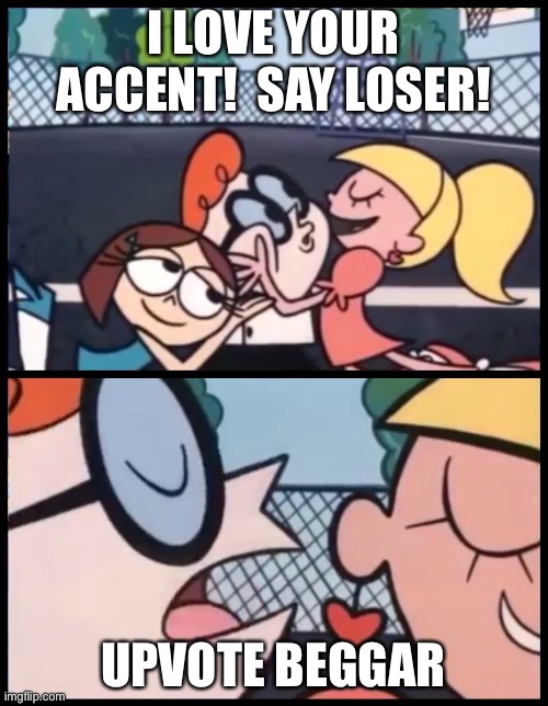 Upvote beggars are the real losers | I LOVE YOUR ACCENT!  SAY LOSER! UPVOTE BEGGAR | image tagged in memes,say it again dexter,please,funny | made w/ Imgflip meme maker