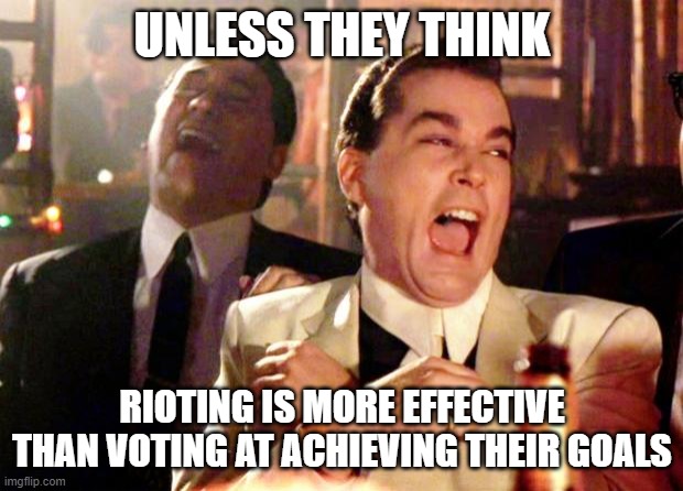 Goodfellas Laugh | UNLESS THEY THINK RIOTING IS MORE EFFECTIVE THAN VOTING AT ACHIEVING THEIR GOALS | image tagged in goodfellas laugh | made w/ Imgflip meme maker