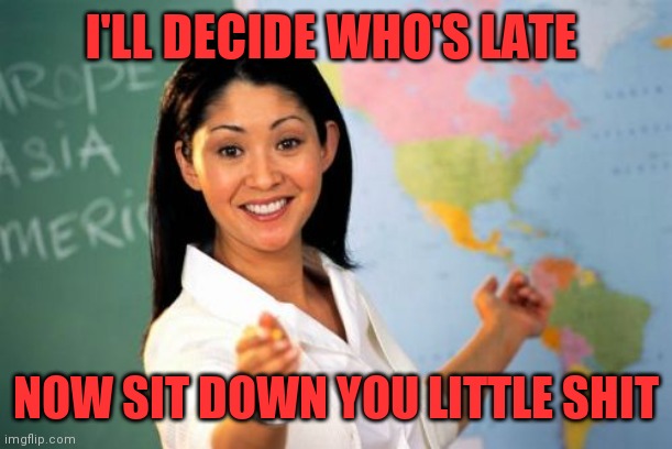 Unhelpful High School Teacher Meme | I'LL DECIDE WHO'S LATE NOW SIT DOWN YOU LITTLE SHIT | image tagged in memes,unhelpful high school teacher | made w/ Imgflip meme maker