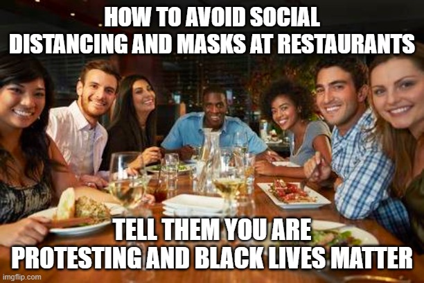 How to avoid social distancing and face masks | HOW TO AVOID SOCIAL DISTANCING AND MASKS AT RESTAURANTS; TELL THEM YOU ARE PROTESTING AND BLACK LIVES MATTER | image tagged in covid-19,blm,george floyd | made w/ Imgflip meme maker