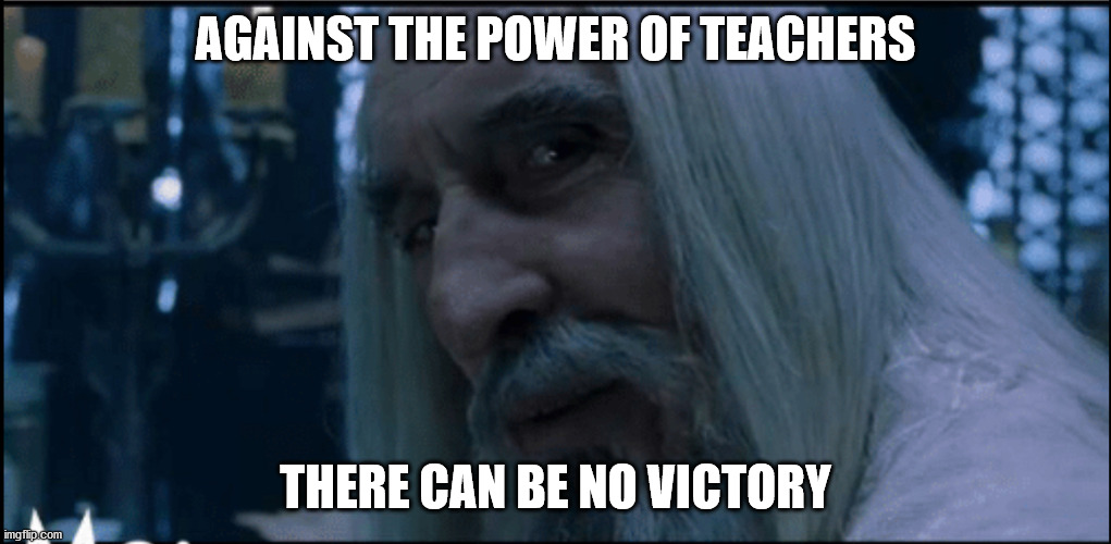 Saruman chosen death | AGAINST THE POWER OF TEACHERS THERE CAN BE NO VICTORY | image tagged in saruman chosen death | made w/ Imgflip meme maker