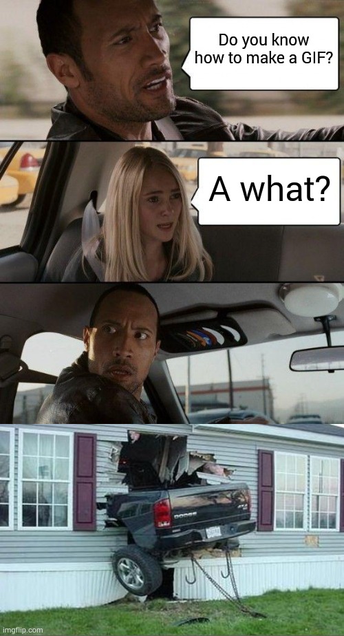 The Rock Driving Meme | Do you know how to make a GIF? A what? | image tagged in memes,the rock driving | made w/ Imgflip meme maker