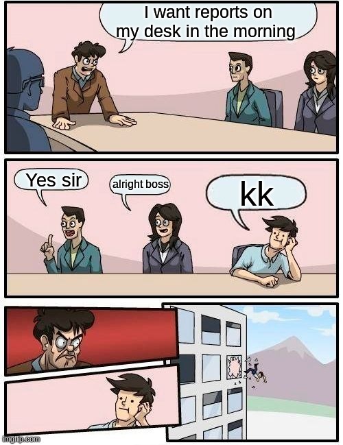 Boardroom Meeting Suggestion Meme | I want reports on my desk in the morning; Yes sir; alright boss; kk | image tagged in memes,boardroom meeting suggestion,funny,office humor,upvote | made w/ Imgflip meme maker
