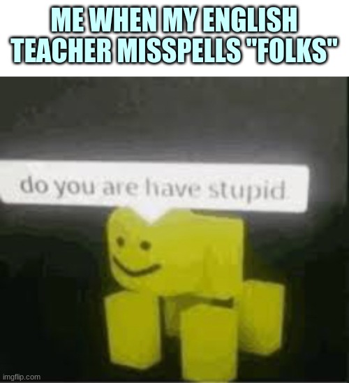 Yes, my english teacher really DID misspell "folks" | ME WHEN MY ENGLISH TEACHER MISSPELLS "FOLKS" | image tagged in do you are have stupid | made w/ Imgflip meme maker