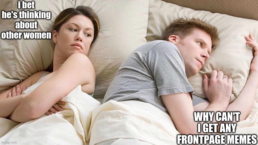 Why? | i bet he's thinking about other women; WHY CAN'T I GET ANY FRONTPAGE MEMES | image tagged in i bet he's thinking about other women | made w/ Imgflip meme maker