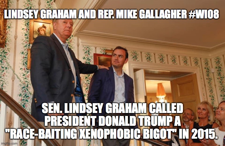 Rep. Mike Gallagher | LINDSEY GRAHAM AND REP. MIKE GALLAGHER #WI08; SEN. LINDSEY GRAHAM CALLED PRESIDENT DONALD TRUMP A "RACE-BAITING XENOPHOBIC BIGOT" IN 2015. | image tagged in lindsey graham,trump,racist,mike gallagher | made w/ Imgflip meme maker