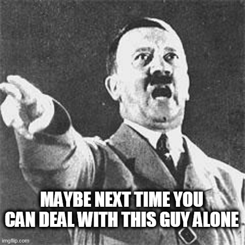 Hitler | MAYBE NEXT TIME YOU CAN DEAL WITH THIS GUY ALONE | image tagged in hitler | made w/ Imgflip meme maker