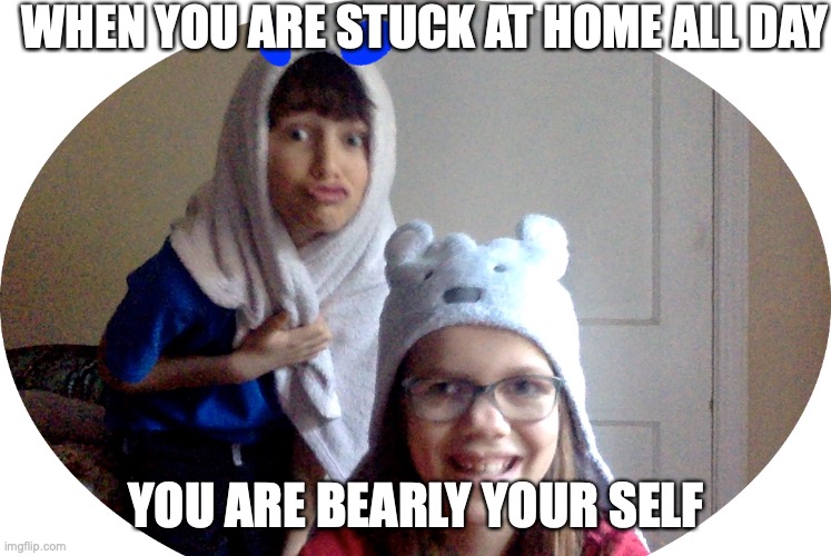 mot myself | WHEN YOU ARE STUCK AT HOME ALL DAY; YOU ARE BEARLY YOUR SELF | image tagged in not me | made w/ Imgflip meme maker