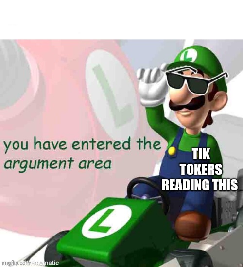 you have entered the argument area | TIK TOKERS READING THIS | image tagged in you have entered the argument area | made w/ Imgflip meme maker