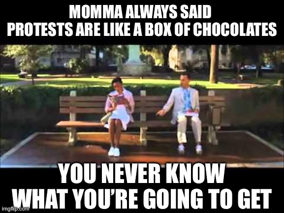 Hump | MOMMA ALWAYS SAID 
PROTESTS ARE LIKE A BOX OF CHOCOLATES; YOU NEVER KNOW WHAT YOU’RE GOING TO GET | image tagged in forrest gump chocolates | made w/ Imgflip meme maker