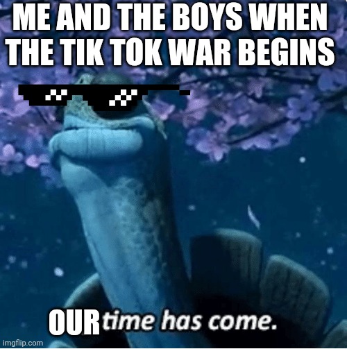 Together we will win this war!! | ME AND THE BOYS WHEN THE TIK TOK WAR BEGINS; OUR | image tagged in my time has come,tik tok | made w/ Imgflip meme maker