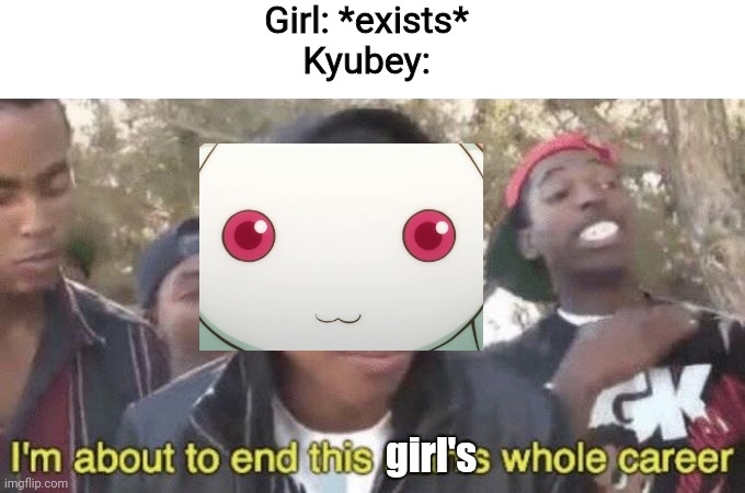 Remember kids. If a white talking cat tells you to make a contract, run away or kill it | Girl: *exists*
Kyubey:; girl's | image tagged in im about to end this mans whole career | made w/ Imgflip meme maker
