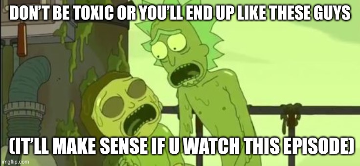 Don’t be toxic | DON’T BE TOXIC OR YOU’LL END UP LIKE THESE GUYS; (IT’LL MAKE SENSE IF U WATCH THIS EPISODE) | image tagged in toxic rick and morty | made w/ Imgflip meme maker