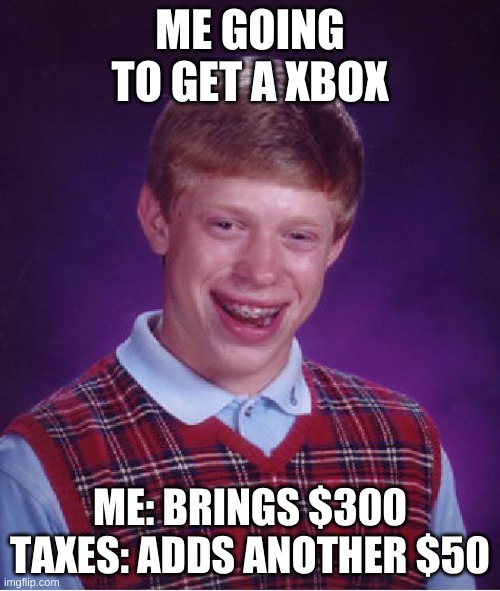 Bad Luck Brian | ME GOING TO GET A XBOX; ME: BRINGS $300
TAXES: ADDS ANOTHER $50 | image tagged in memes,bad luck brian | made w/ Imgflip meme maker