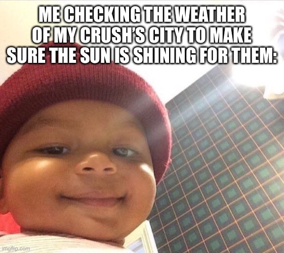 Anyone else do this? | ME CHECKING THE WEATHER OF MY CRUSH’S CITY TO MAKE SURE THE SUN IS SHINING FOR THEM: | image tagged in honey bun baby,memes,crush,cute | made w/ Imgflip meme maker